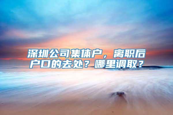 深圳公司集体户，离职后户口的去处？哪里调取？