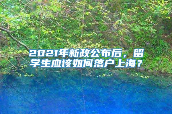 2021年新政公布后，留学生应该如何落户上海？