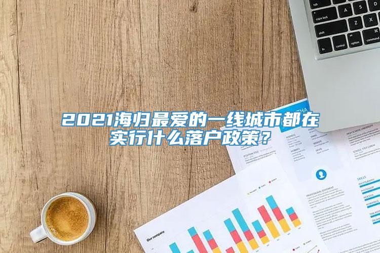 2021海归最爱的一线城市都在实行什么落户政策？