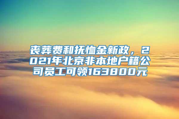 丧葬费和抚恤金新政，2021年北京非本地户籍公司员工可领163800元