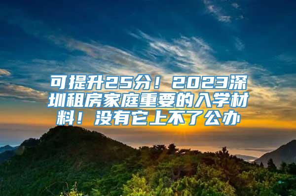 可提升25分！2023深圳租房家庭重要的入学材料！没有它上不了公办