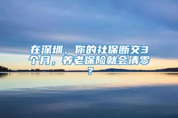 在深圳，你的社保断交3个月，养老保险就会清零？