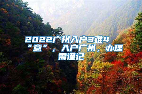 2022广州入户3难4“意”，入户广州，办理需谨记