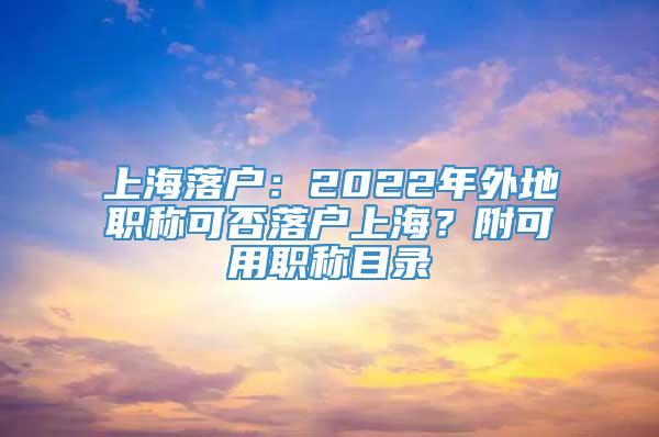 上海落户：2022年外地职称可否落户上海？附可用职称目录