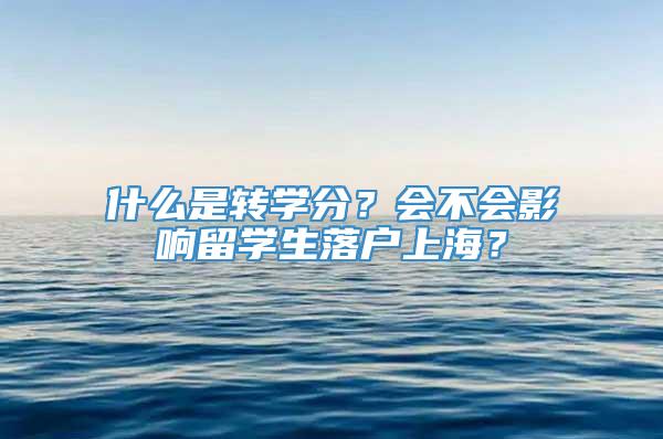 什么是转学分？会不会影响留学生落户上海？