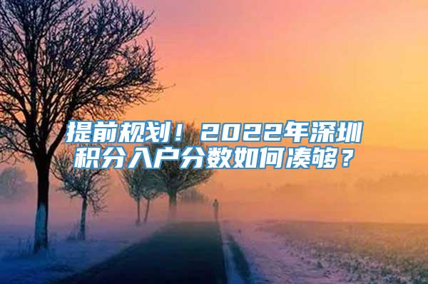 提前规划！2022年深圳积分入户分数如何凑够？