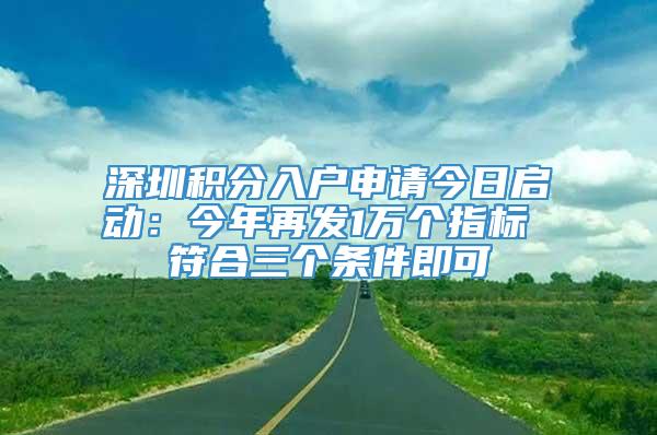 深圳积分入户申请今日启动：今年再发1万个指标 符合三个条件即可