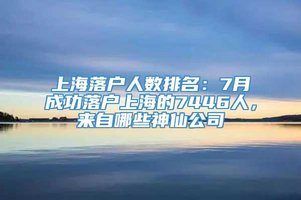 上海落户人数排名：7月成功落户上海的7446人，来自哪些神仙公司