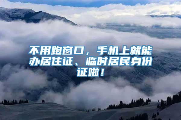 不用跑窗口，手机上就能办居住证、临时居民身份证啦！