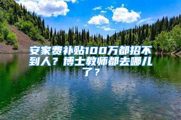 安家费补贴100万都招不到人？博士教师都去哪儿了？