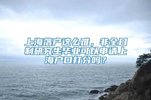 上海落户这么难，非全日制研究生毕业可以申请上海户口打分吗？