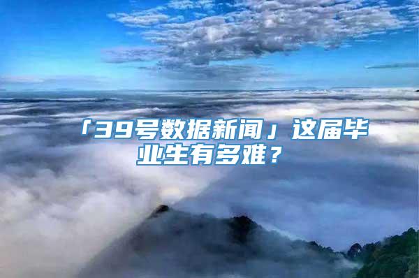 「39号数据新闻」这届毕业生有多难？