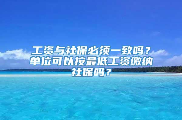 工资与社保必须一致吗？单位可以按最低工资缴纳社保吗？