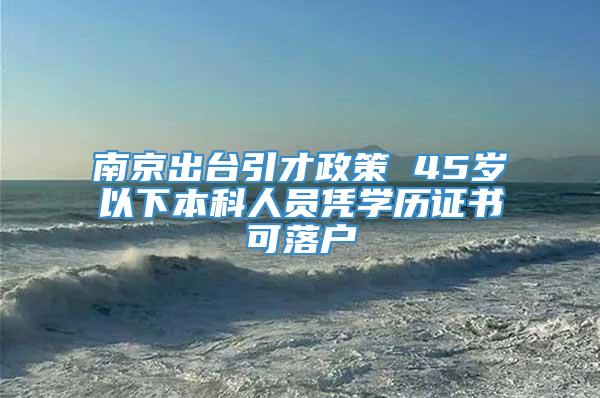 南京出台引才政策 45岁以下本科人员凭学历证书可落户