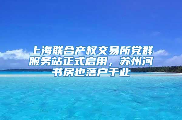 上海联合产权交易所党群服务站正式启用，苏州河书房也落户于此