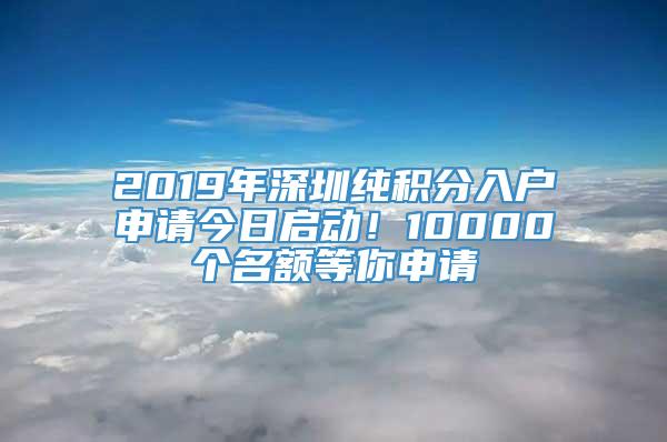 2019年深圳纯积分入户申请今日启动！10000个名额等你申请