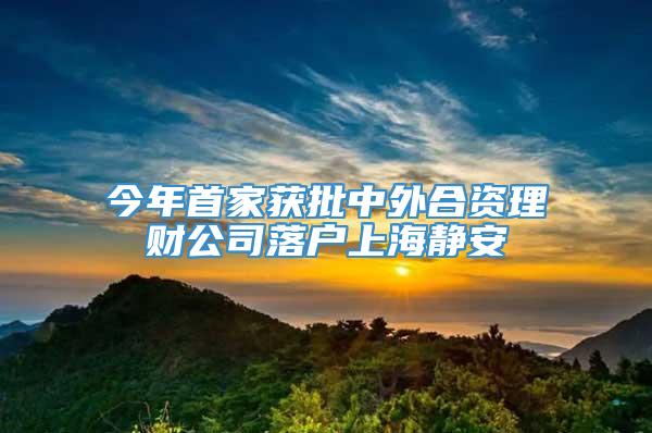 今年首家获批中外合资理财公司落户上海静安