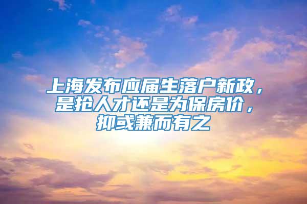 上海发布应届生落户新政，是抢人才还是为保房价，抑或兼而有之