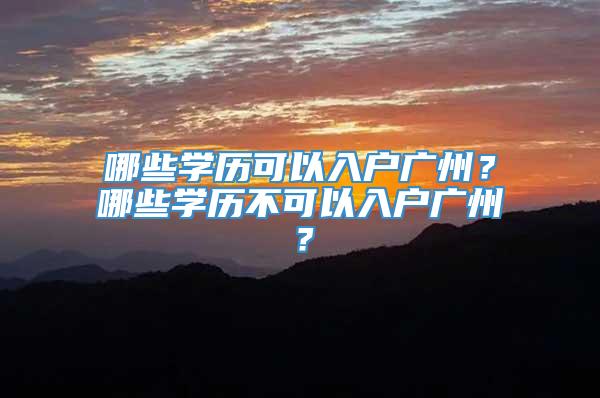 哪些学历可以入户广州？哪些学历不可以入户广州？