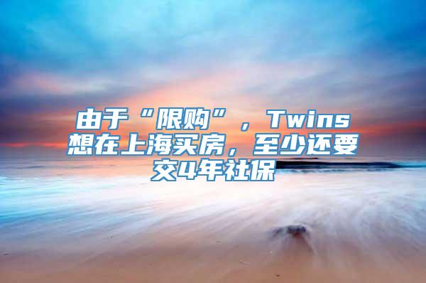 由于限购twins想在上海买房至少还要交4年社保