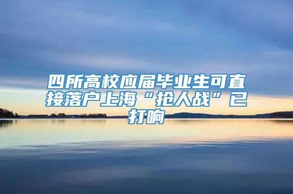 四所高校应届毕业生可直接落户上海“抢人战”已打响