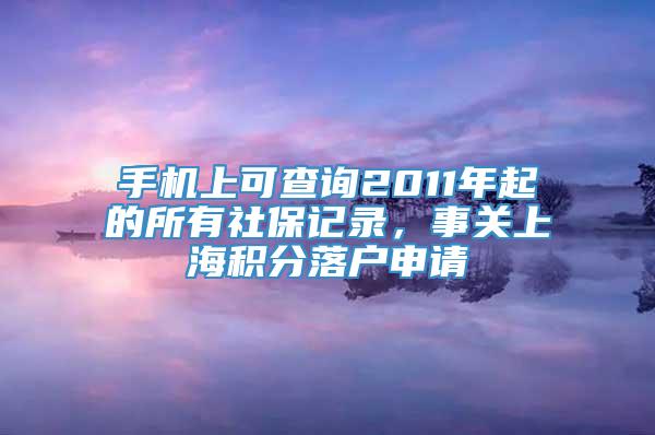 手机上可查询2011年起的所有社保记录，事关上海积分落户申请