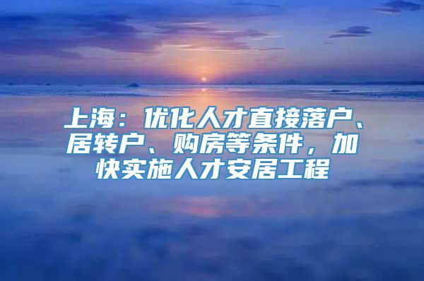 上海：优化人才直接落户、居转户、购房等条件，加快实施人才安居工程