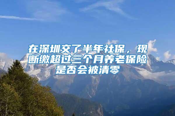 在深圳交了半年社保，现断缴超过三个月养老保险是否会被清零