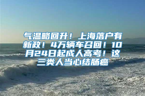 气温略回升！上海落户有新政！4万辆车召回！10月24日起成人高考！这三类人当心结肠癌