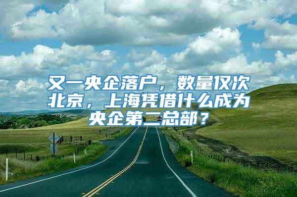 又一央企落户，数量仅次北京，上海凭借什么成为央企第二总部？