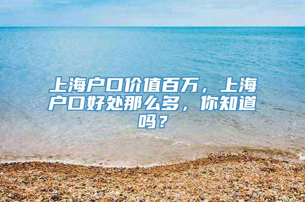 上海户口价值百万，上海户口好处那么多，你知道吗？