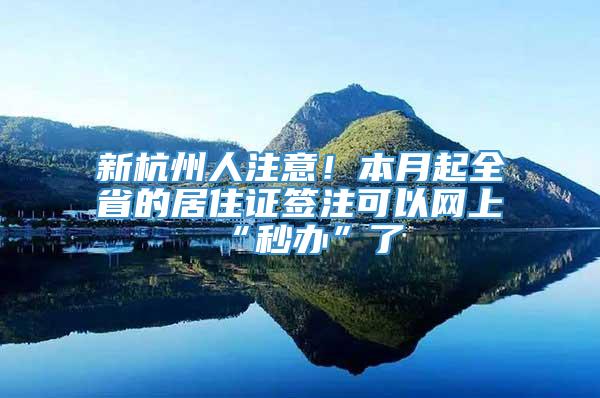 新杭州人注意！本月起全省的居住证签注可以网上“秒办”了