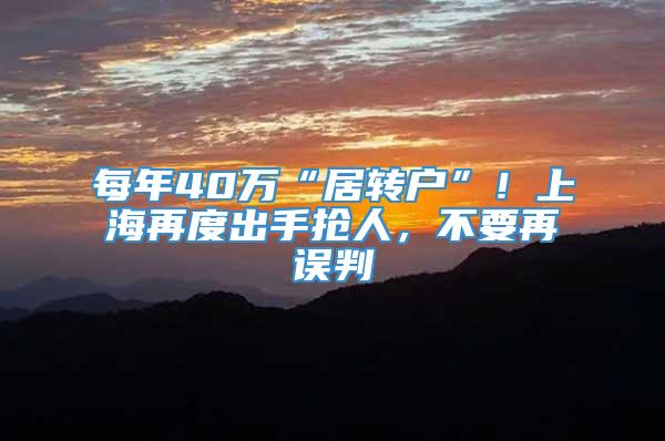 每年40万“居转户”！上海再度出手抢人，不要再误判