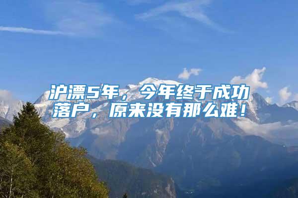 沪漂5年，今年终于成功落户，原来没有那么难！