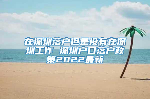 在深圳落户但是没有在深圳工作 深圳户口落户政策2022最新