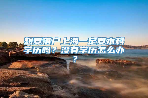 想要落户上海一定要本科学历吗？没有学历怎么办？