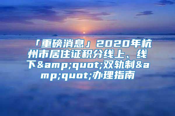 「重磅消息」2020年杭州市居住证积分线上、线下&quot;双轨制&quot;办理指南