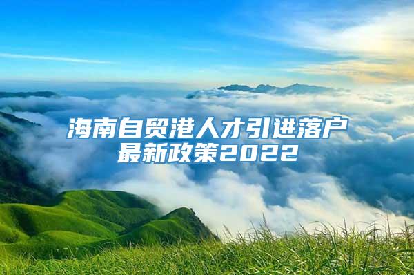 海南自贸港人才引进落户最新政策2022_深圳入户资讯_落户直通车