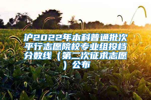 沪2022年本科普通批次平行志愿院校专业组投档分数线（第二次征求志愿）公布