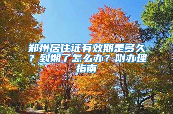 郑州居住证有效期是多久？到期了怎么办？附办理指南