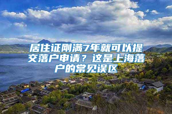 居住证刚满7年就可以提交落户申请？这是上海落户的常见误区