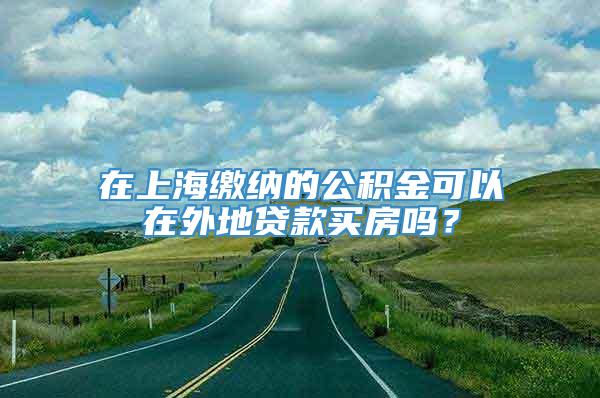 在上海缴纳的公积金可以在外地贷款买房吗？