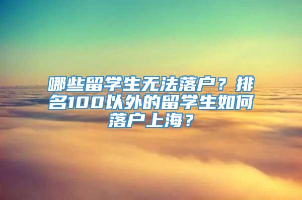 哪些留学生无法落户？排名100以外的留学生如何落户上海？