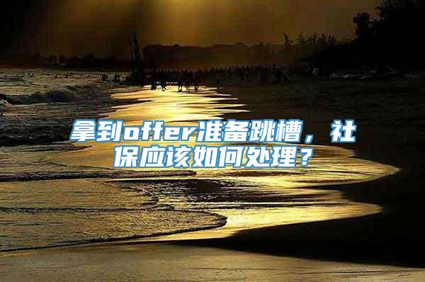 拿到offer准备跳槽，社保应该如何处理？