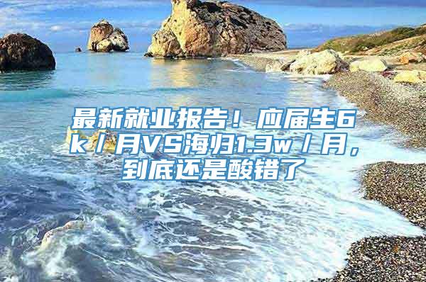 最新就业报告！应届生6k／月VS海归1.3w／月，到底还是酸错了