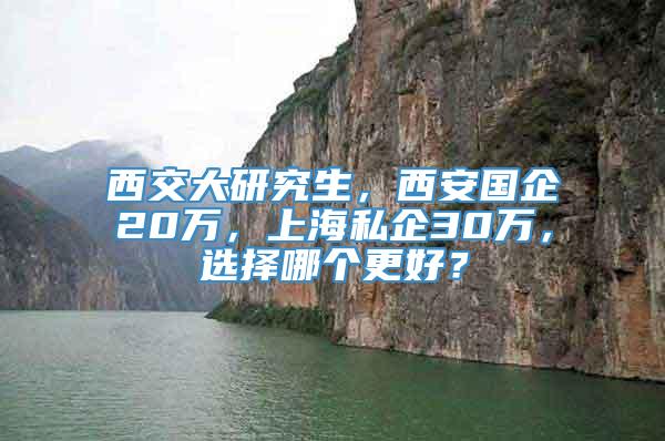 西交大研究生，西安国企20万，上海私企30万，选择哪个更好？