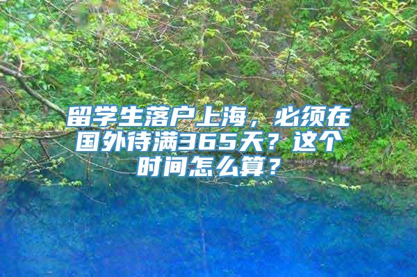 留学生落户上海，必须在国外待满365天？这个时间怎么算？