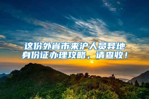 这份外省市来沪人员异地身份证办理攻略，请查收！