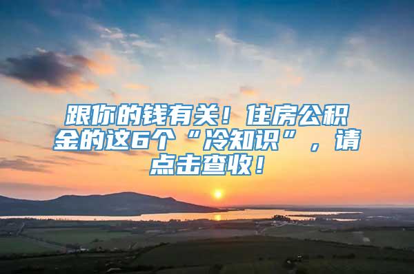 跟你的钱有关！住房公积金的这6个“冷知识”，请点击查收！