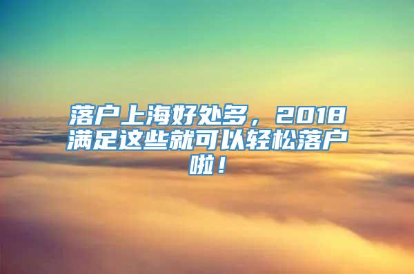 落户上海好处多，2018满足这些就可以轻松落户啦！